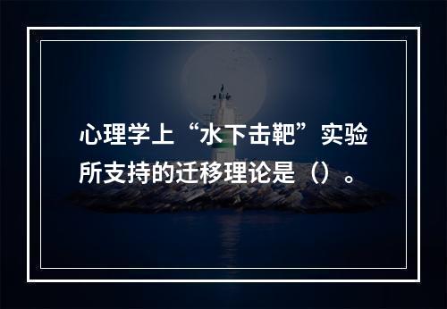 心理学上“水下击靶”实验所支持的迁移理论是（）。