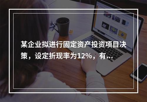 某企业拟进行固定资产投资项目决策，设定折现率为12%，有几个