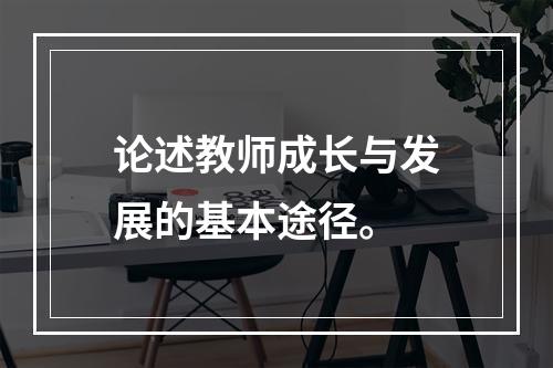 论述教师成长与发展的基本途径。