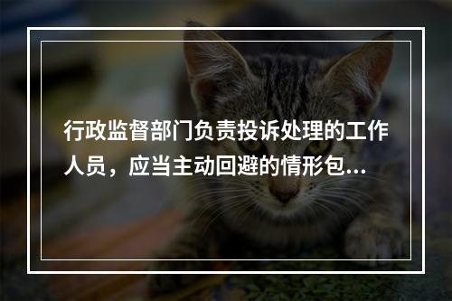 行政监督部门负责投诉处理的工作人员，应当主动回避的情形包括(