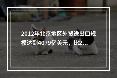 2012年北京地区外贸进出口规模达到4079亿美元，比201