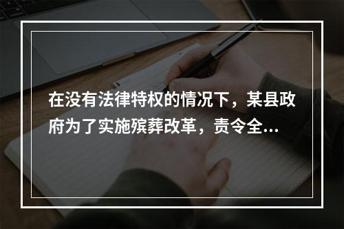 在没有法律特权的情况下，某县政府为了实施殡葬改革，责令全县农