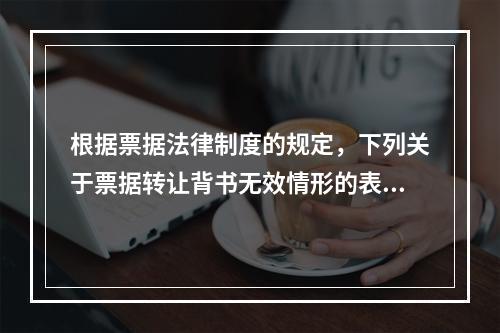 根据票据法律制度的规定，下列关于票据转让背书无效情形的表述中