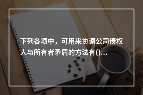 下列各项中，可用来协调公司债权人与所有者矛盾的方法有()。