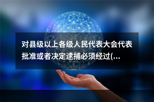 对县级以上各级人民代表大会代表批准或者决定逮捕必须经过()。