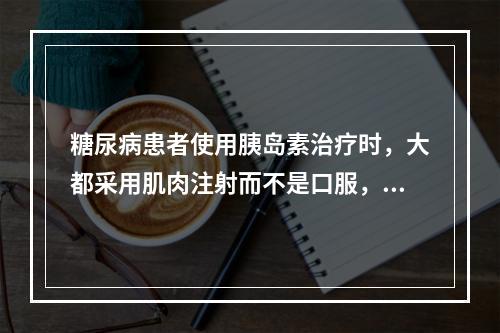 糖尿病患者使用胰岛素治疗时，大都采用肌肉注射而不是口服，其根