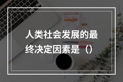 人类社会发展的最终决定因素是（）