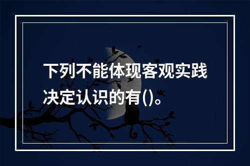 下列不能体现客观实践决定认识的有()。