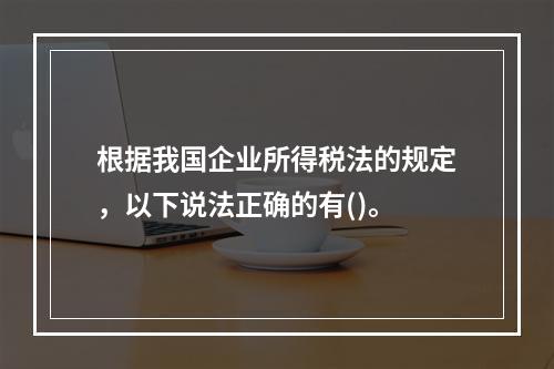 根据我国企业所得税法的规定，以下说法正确的有()。