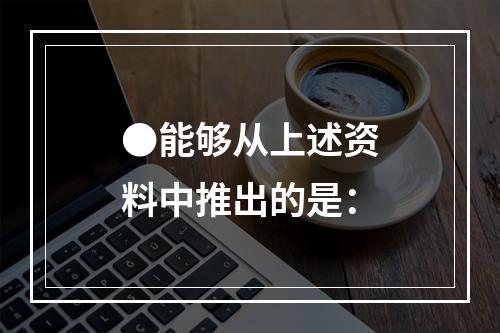 ●能够从上述资料中推出的是：