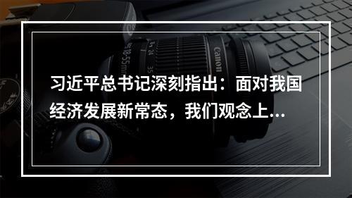 习近平总书记深刻指出：面对我国经济发展新常态，我们观念上要适