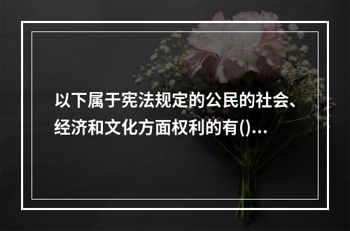 以下属于宪法规定的公民的社会、经济和文化方面权利的有()。