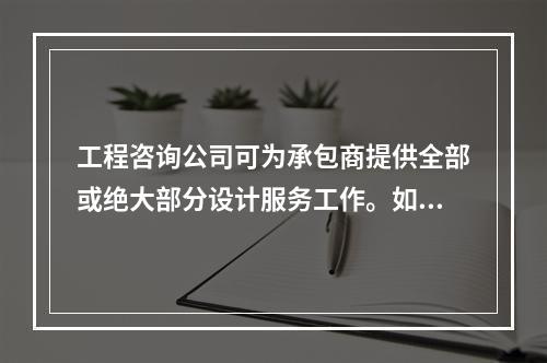 工程咨询公司可为承包商提供全部或绝大部分设计服务工作。如果