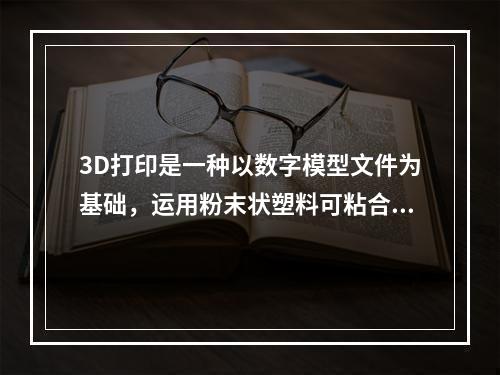 3D打印是一种以数字模型文件为基础，运用粉末状塑料可粘合材料