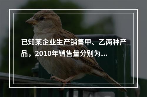 已知某企业生产销售甲、乙两种产品，2010年销售量分别为20