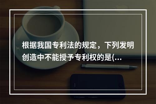 根据我国专利法的规定，下列发明创造中不能授予专利权的是()。