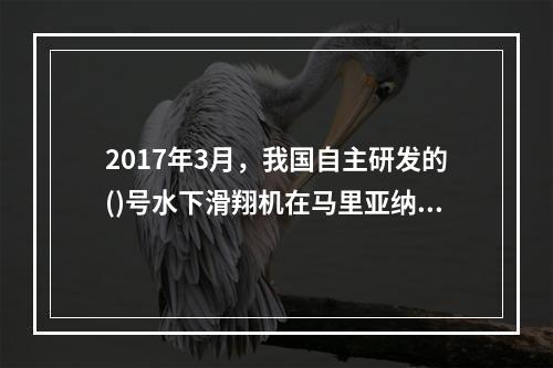 2017年3月，我国自主研发的()号水下滑翔机在马里亚纳海沟