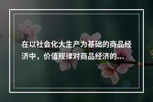 在以社会化大生产为基础的商品经济中，价值规律对商品经济的三方