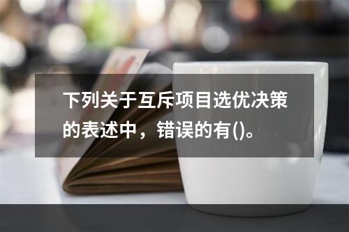 下列关于互斥项目选优决策的表述中，错误的有()。