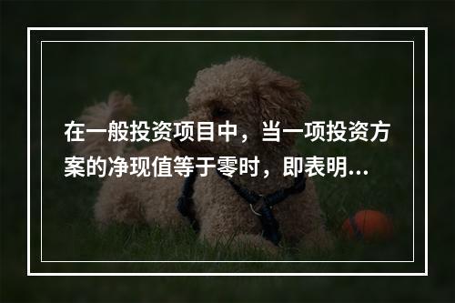 在一般投资项目中，当一项投资方案的净现值等于零时，即表明()