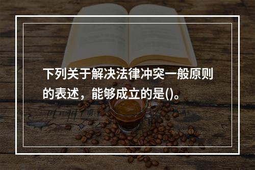 下列关于解决法律冲突一般原则的表述，能够成立的是()。