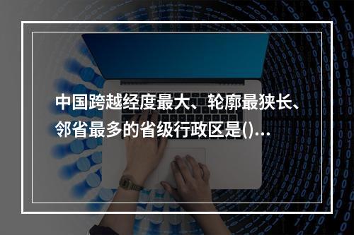 中国跨越经度最大、轮廓最狭长、邻省最多的省级行政区是()。