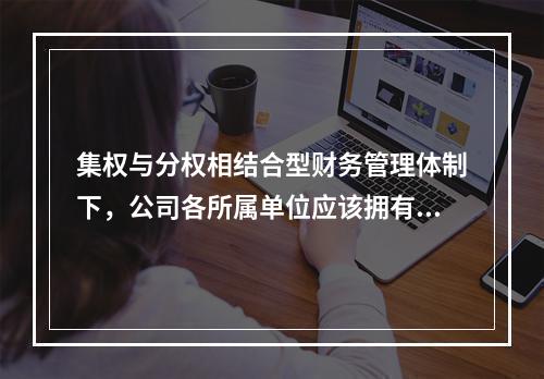 集权与分权相结合型财务管理体制下，公司各所属单位应该拥有的权