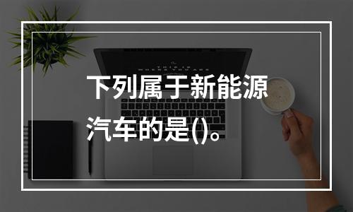 下列属于新能源汽车的是()。