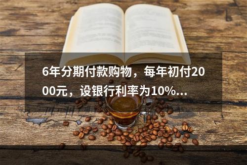 6年分期付款购物，每年初付2000元，设银行利率为10%，该