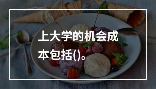 上大学的机会成本包括()。