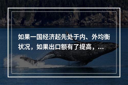 如果一国经济起先处于内、外均衡状况，如果出口额有了提高，可能