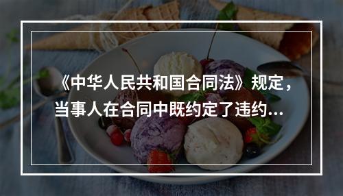 《中华人民共和国合同法》规定，当事人在合同中既约定了违约金，