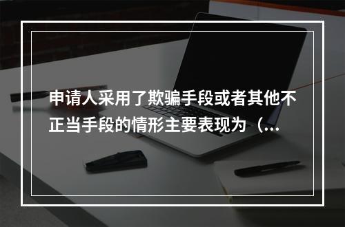 申请人采用了欺骗手段或者其他不正当手段的情形主要表现为（　）