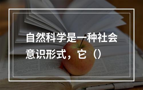 自然科学是一种社会意识形式，它（）