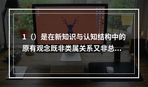 1（）是在新知识与认知结构中的原有观念既非类属关系又非总括关