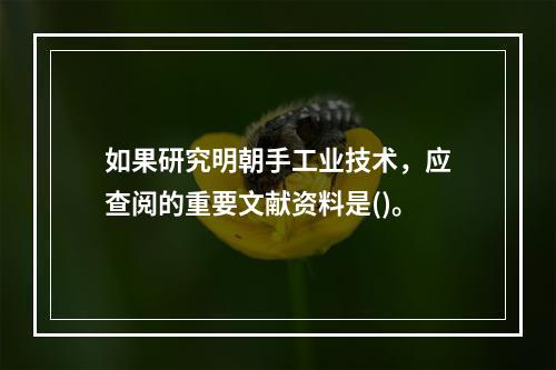 如果研究明朝手工业技术，应查阅的重要文献资料是()。