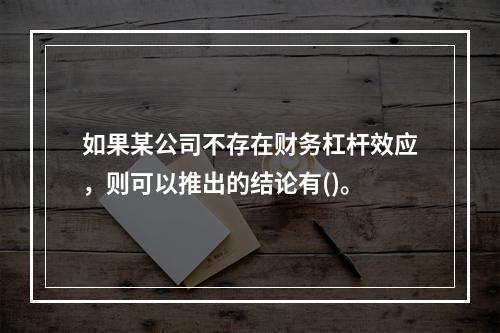 如果某公司不存在财务杠杆效应，则可以推出的结论有()。