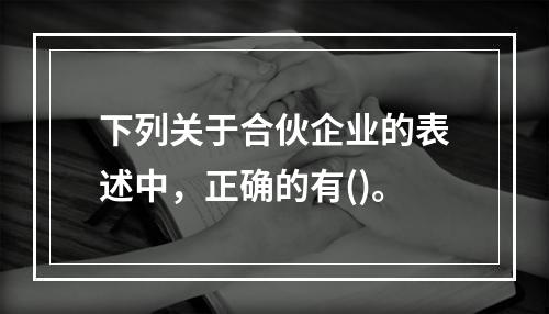 下列关于合伙企业的表述中，正确的有()。