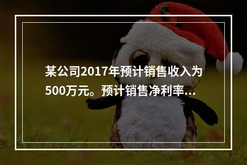 某公司2017年预计销售收入为500万元。预计销售净利率为1