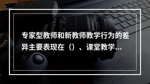 专家型教师和新教师教学行为的差异主要表现在（）、课堂教学过程