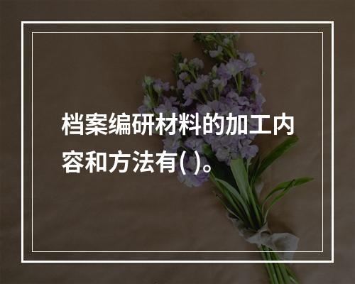 档案编研材料的加工内容和方法有( )。