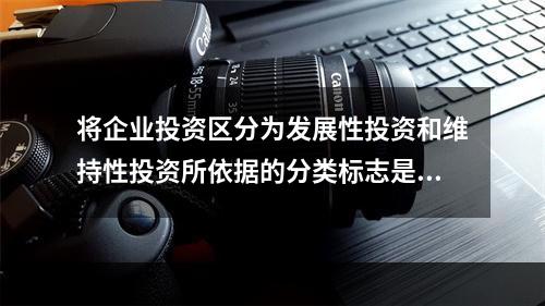 将企业投资区分为发展性投资和维持性投资所依据的分类标志是()