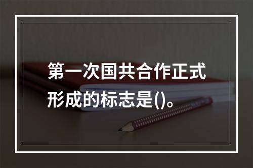 第一次国共合作正式形成的标志是()。