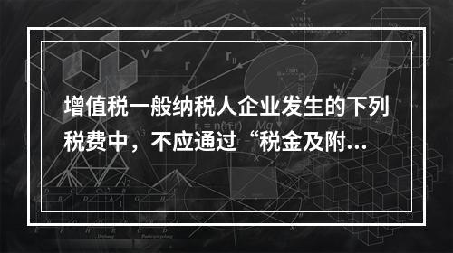 增值税一般纳税人企业发生的下列税费中，不应通过“税金及附加”