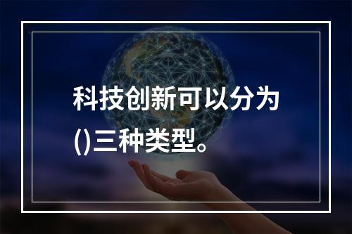 科技创新可以分为()三种类型。