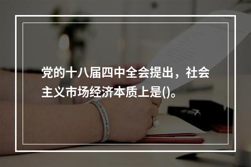 党的十八届四中全会提出，社会主义市场经济本质上是()。