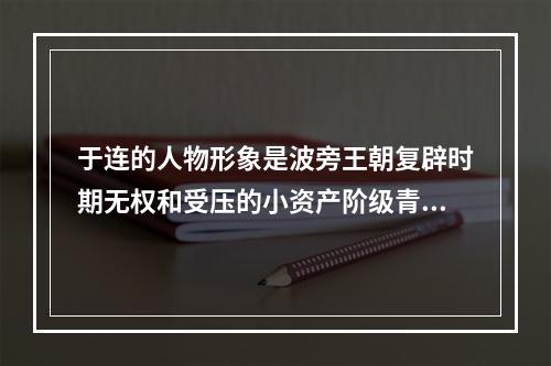 于连的人物形象是波旁王朝复辟时期无权和受压的小资产阶级青年的