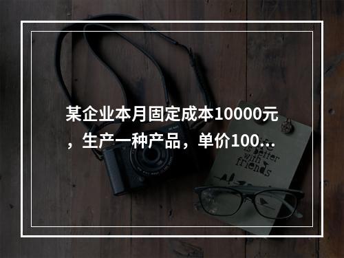 某企业本月固定成本10000元，生产一种产品，单价100元，