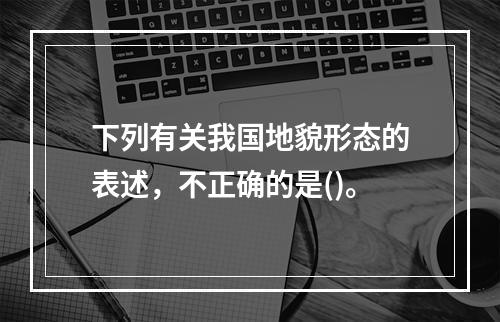 下列有关我国地貌形态的表述，不正确的是()。