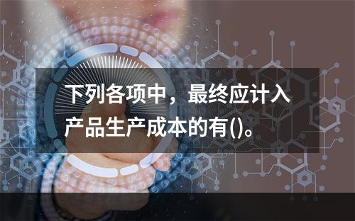 下列各项中，最终应计入产品生产成本的有()。